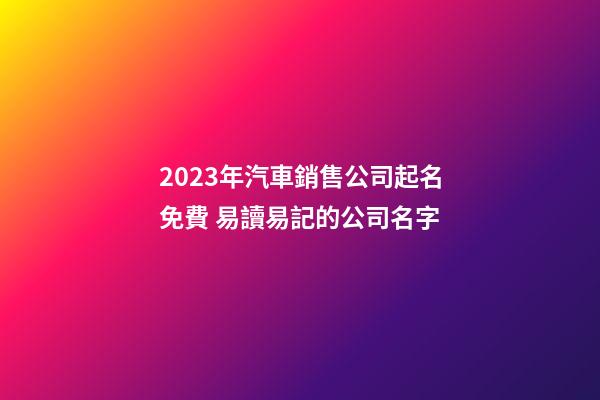 2023年汽車銷售公司起名免費 易讀易記的公司名字